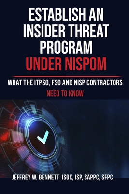Establish an Insider Threat Program under NISPOM: What the ITPSO, FSO and NISP Contractors Need to Know - Bennett, Jeffrey W