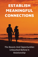 Establish Meaningful Connections: The Beauty And Opportunities Unleashed Behind A Relationship: Tips For Developing Positive Relationships