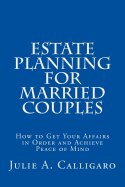 Estate Planning For Married Couples: How to Get Your Affairs in Order and Achieve Peace of Mind - Calligaro, Julie a