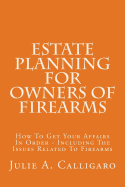 Estate Planning for Owners of Firearms: How to Get Your Affairs in Order - Including the Issues Related to Firearms