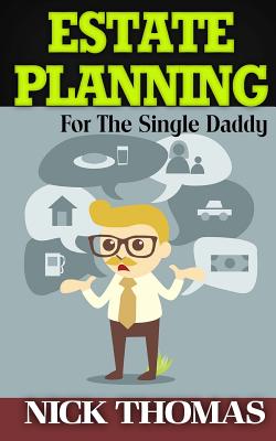 Estate Planning For The Single Daddy: A Simple Guide To Understanding The Basics Of Estate Planning - Thomas, Nick