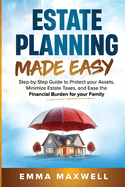 Estate Planning Made Easy: Step-by-Step Guide to Protect your Assets, Minimize Estate Taxes, and Ease the Financial Burden for your Family