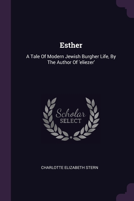 Esther: A Tale Of Modern Jewish Burgher Life, By The Author Of 'eliezer' - Stern, Charlotte Elizabeth