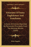 Estimates of Some Englishmen and Scotchmen: A Series of Articles Reprinted by Permission Principally from the National Review (1858)