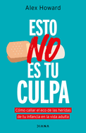 Esto No Es Tu Culpa: Cómo Callar El Eco de Las Heridas de Tu Infancia En La Vida Adulta / It's Not Your Fault