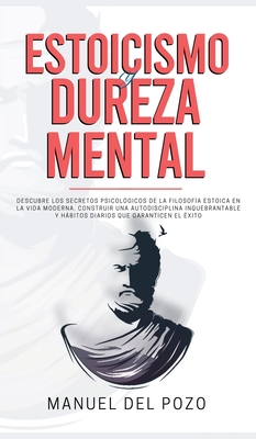 Estoicismo y dureza mental: Descubre los secretos psicol?gicos de la filosof?a estoica en la vida moderna. Construir una autodisciplina inquebrantable y hbitos diarios que garanticen el ?xito - del Pozo, Manuel