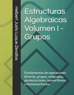 Estructuras Algebraicas Volumen I - Grupos: Fundamentos de operaciones binarias, grupos, subgrupos, permutaciones, isomorfismos y homomorfismos