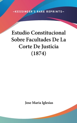Estudio Constitucional Sobre Facultades de La Corte de Justicia (1874) - Iglesias, Jose Maria