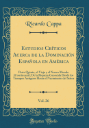 Estudios Cr?ticos Acerca de la Dominaci?n Espaola En Am?rica, Vol. 26: Parte Quinta, El Viejo y El Nuevo Mundo (Continuar); de la Riqueza Conocida Desde Los Tiempos Antiguos Hasta El Nacimiento del Seor (Classic Reprint)