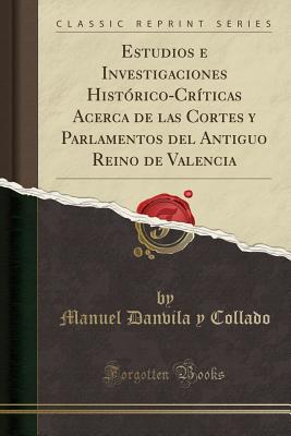 Estudios E Investigaciones Historico-Criticas Acerca de Las Cortes y Parlamentos del Antiguo Reino de Valencia (Classic Reprint) - Collado, Manuel Danvila y