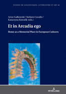 Et in Arcadia Ego. Roma Come Luogo Della Memoria Nelle Culture Europee - Et in Arcadia Ego. Rome as a Memorial Place in European Cultures: Le Strade Che Portano Alla Citt? Eterna - The Roads Leading to the Eternal City