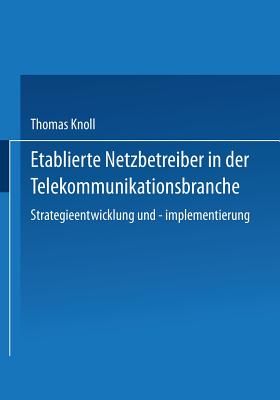 Etablierte Netzbetreiber in Der Telekommunikationsbranche: Strategieentwicklung Und -Implementierung - Knoll, Thomas, Dr.