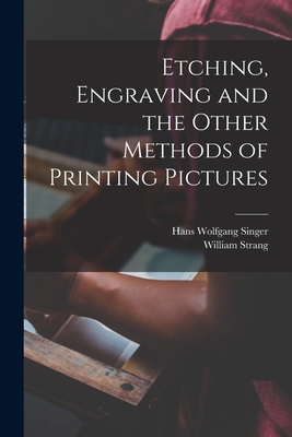 Etching, Engraving and the Other Methods of Printing Pictures - Singer, Hans Wolfgang, and Strang, William
