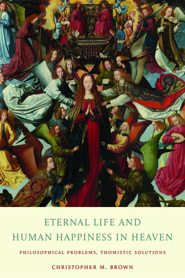 Eternal Life and Human Happiness in Heaven: Philosophical Problems, Thomistic Solutions - Brown, Christopher M