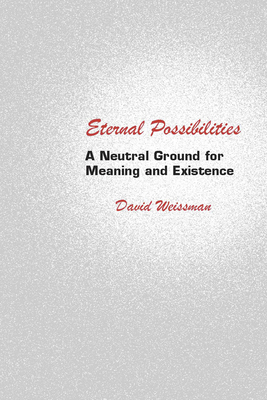 Eternal Possibilities: A Neutral Ground for Meaning and Existence - Weissman, David, Professor, PH.D.