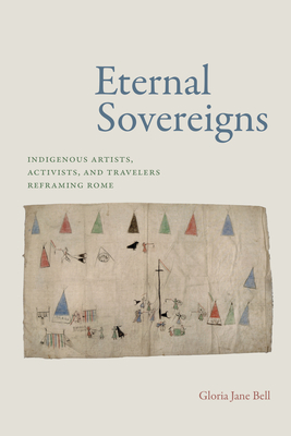 Eternal Sovereigns: Indigenous Artists, Activists, and Travelers Reframing Rome - Bell, Gloria Jane