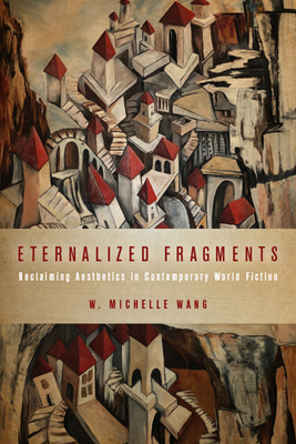 Eternalized Fragments: Reclaiming Aesthetics in Contemporary World Fiction - Wang, W Michelle