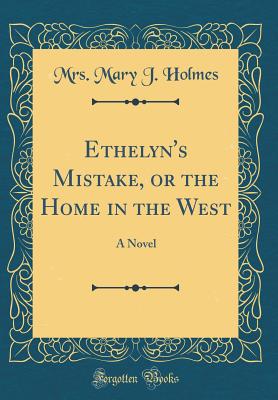 Ethelyn's Mistake, or the Home in the West: A Novel (Classic Reprint) - Holmes, Mrs Mary J