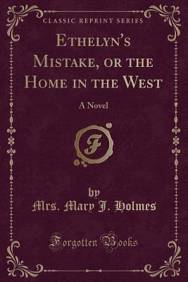 Ethelyn's Mistake, or the Home in the West: A Novel (Classic Reprint) - Holmes, Mrs Mary J