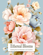Ethereal Blooms: Coloring Book for Teens and Adults Filled with Blooming Flowers for Stress Relief, Mindfulness, Relaxation and Creativity
