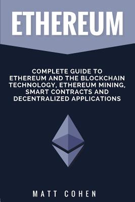 Ethereum: Complete Guide to Ethereum and the Blockchain Technology, Ethereum Mining, Smart Contracts, and Decentralized Applications - Cohen, Matt