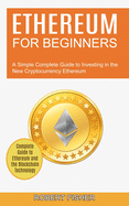 Ethereum for Beginners: A Simple Complete Guide to Investing in the New Cryptocurrency Ethereum (Complete Guide to Ethereum and the Blockchain Technology)