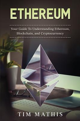 Ethereum: Your Guide To Understanding Ethereum, Blockchain, and Cryptocurrency - Mathis, Tim