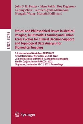 Ethical and Philosophical Issues in Medical Imaging, Multimodal Learning and Fusion Across Scales for Clinical Decision Support, and Topological Data Analysis for Biomedical Imaging: 1st International Workshop, EPIMI 2022, 12th International Workshop... - Baxter, John S. H. (Editor), and Rekik, Islem (Editor), and Eagleson, Roy (Editor)