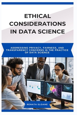 Ethical Considerations in Data Science: Addressing privacy, fairness, and transparency concerns in the practice of data science - Sloane, Renata