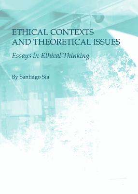 Ethical Contexts and Theoretical Issues: Essays in Ethical Thinking - Sia, Santiago