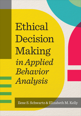 Ethical Decision Making in Applied Behavior Analysis - Schwartz, Ilene S, Dr., and Kelly, Elizabeth M