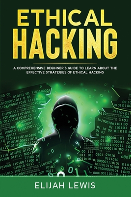 Ethical Hacking: A Comprehensive Beginner's Guide to Learn About the Effective Strategies of Ethical Hacking - Lewis, Elijah