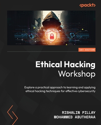 Ethical Hacking Workshop: Explore a practical approach to learning and applying ethical hacking techniques for effective cybersecurity - Pillay, Rishalin, and Abutheraa, Mohammed