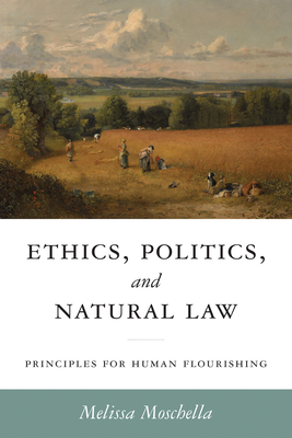 Ethics, Politics, and Natural Law: Principles for Human Flourishing - Moschella, Melissa, and Hittinger, Russell (Foreword by)