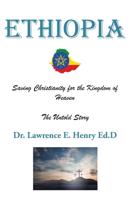 Ethiopia: Saving Christianity for the Kingdom of Heaven: The Untold Story - Henry Ed D, Lawrence E, Dr.