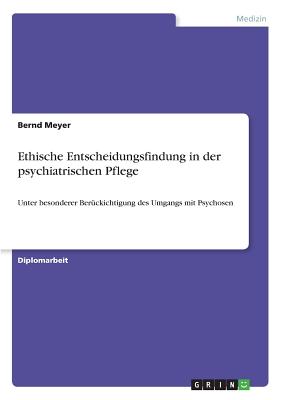 Ethische Entscheidungsfindung in der psychiatrischen Pflege: Unter besonderer Ber?ckichtigung des Umgangs mit Psychosen - Meyer, Bernd, Dr.