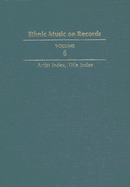 Ethnic Music on Records: A Discography of Ethnic Recordings Produced in the United States, 1893-1942. Vol. 6: Artist Index, Title Index Volume 6