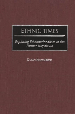 Ethnic Times: Exploring Ethnonationalism in the Former Yugoslavia - Kecmanovic, Dusan