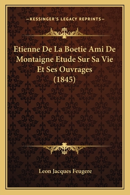 Etienne De La Boetie Ami De Montaigne Etude Sur Sa Vie Et Ses Ouvrages (1845) - Feugere, Leon Jacques