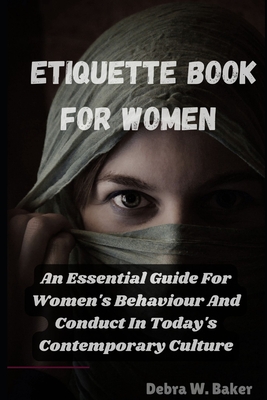 Etiquette book for women: An Essential Guide For Women's Behaviour And Conduct In Today's Contemporary Culture - Baker, Debra W