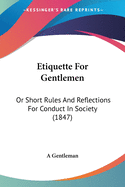 Etiquette for Gentlemen: Or Short Rules and Reflections for Conduct in Society (1847)