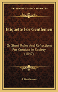 Etiquette for Gentlemen: Or Short Rules and Reflections for Conduct in Society (1847)