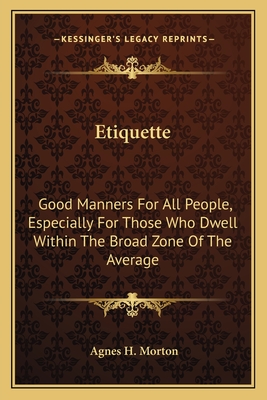 Etiquette: Good Manners for All People, Especially for Those Who Dwell Within the Broad Zone of the Average - Morton, Agnes H