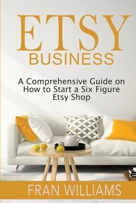 Etsy Business: A Comprehensive Guide on How to Start a Six Figure Etsy Shop - Williams, Fran