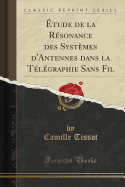 Etude de la Resonance Des Systemes d'Antennes Dans La Telegraphie Sans Fil (Classic Reprint)