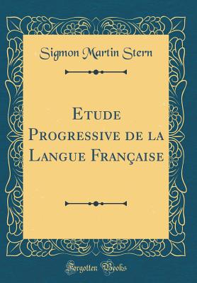 Etude Progressive de la Langue Franaise (Classic Reprint) - Stern, Sigmon Martin