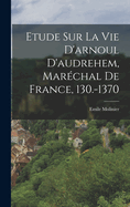 Etude Sur La Vie D'arnoul D'audrehem, Marchal De France, 130.-1370