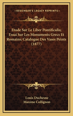 Etude Sur Le Liber Pontificalis; Essai Sur Les Monuments Grecs Et Romains; Catalogue Des Vases Peints (1877) - Duchesne, Louis, and Collignon, Maxime