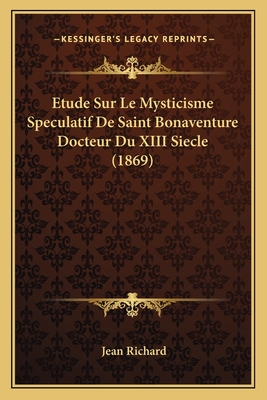 Etude Sur Le Mysticisme Speculatif de Saint Bonaventure Docteur Du XIII Siecle (1869) - Richard, Jean