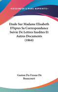 Etude Sur Madame Elisabeth D'Apres Sa Correspondance Suivie de Lettres Inedites Et Autres Documents (1864)